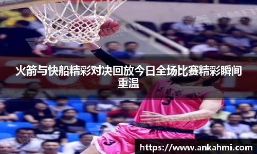 火箭与快船精彩对决回放今日全场比赛精彩瞬间重温